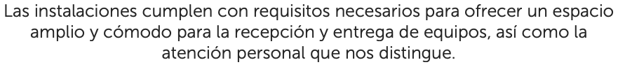 Las instalaciones cumplen con requisitos necesarios para ofrecer un espacio amplio y cómodo para la recepción y entrega de equipos, así como la atención personal que nos distingue.